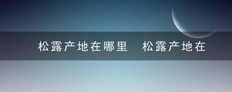 松露产地在哪里 松露产地在什么地方